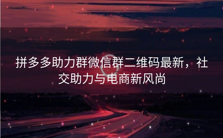 拼多多助力群微信群二维码最新，社交助力与电商新风尚