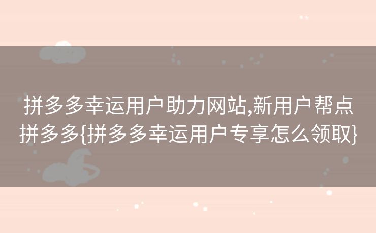 拼多多幸运用户助力网站,新用户帮点拼多多{拼多多幸运用户专享怎么领取}