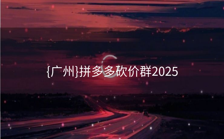 {广州}拼多多砍价群2025