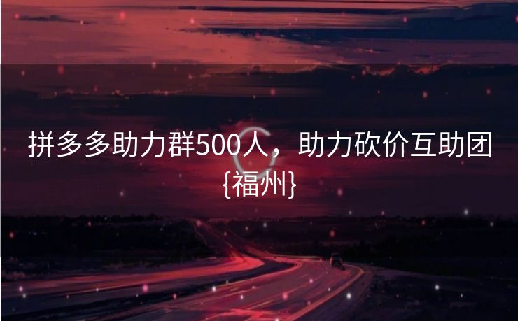 拼多多助力群500人，助力砍价互助团{福州}