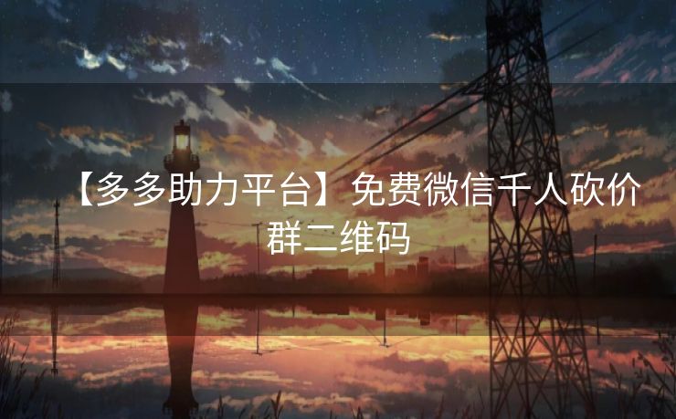 【多多助力平台】免费微信千人砍价群二维码