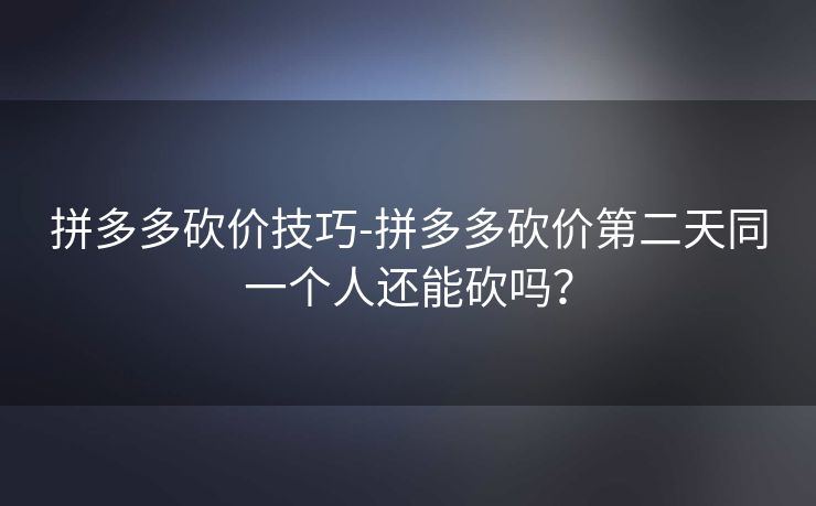 拼多多砍价技巧-拼多多砍价第二天同一个人还能砍吗？