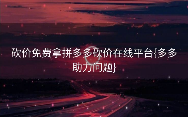 砍价免费拿拼多多砍价在线平台{多多助力问题}