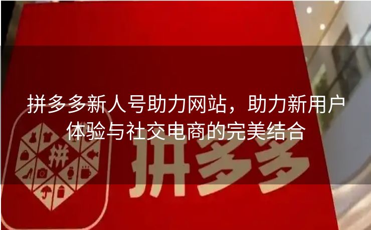 拼多多新人号助力网站，助力新用户体验与社交电商的完美结合