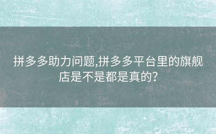 拼多多助力问题,拼多多平台里的旗舰店是不是都是真的？