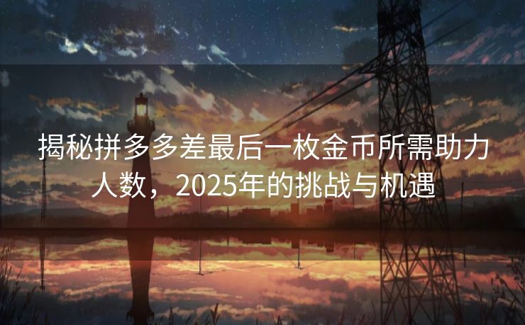 揭秘拼多多差最后一枚金币所需助力人数，2025年的挑战与机遇
