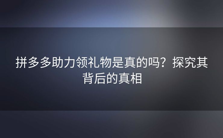 拼多多助力领礼物是真的吗？探究其背后的真相