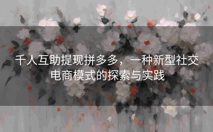 千人互助提现拼多多，一种新型社交电商模式的探索与实践