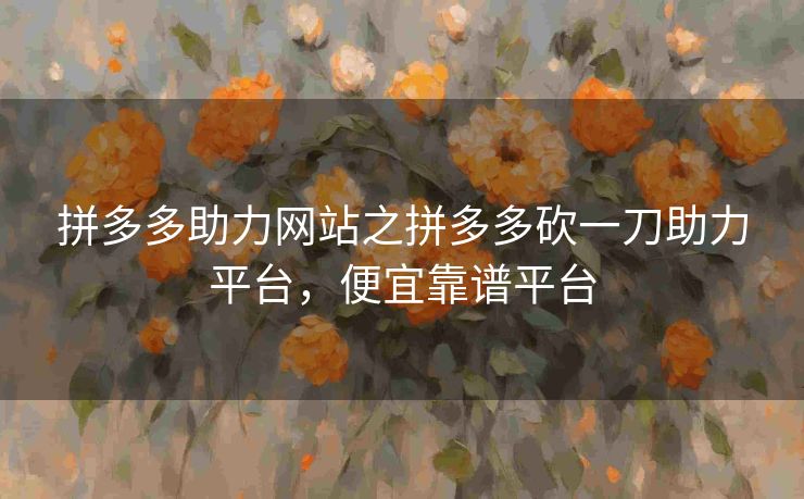 拼多多助力网站之拼多多砍一刀助力平台，便宜靠谱平台