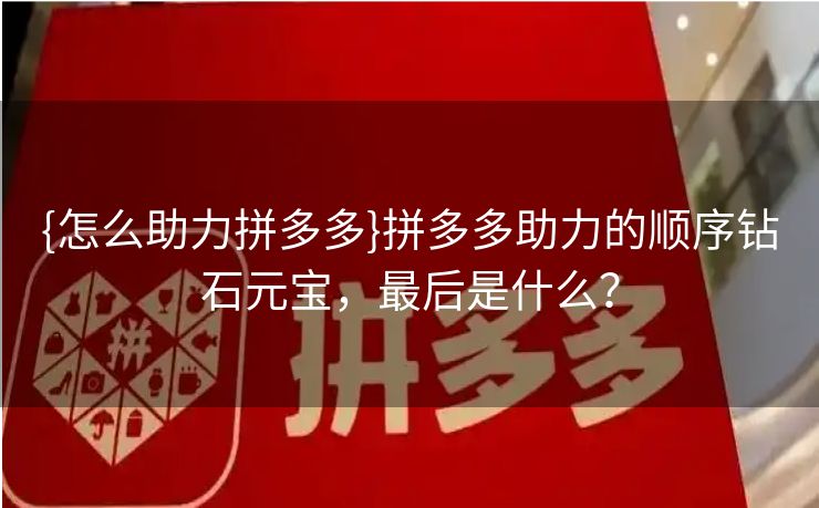 {怎么助力拼多多}拼多多助力的顺序钻石元宝，最后是什么？