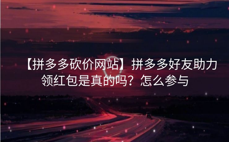 【拼多多砍价网站】拼多多好友助力领红包是真的吗？怎么参与