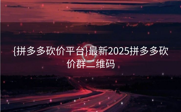 {拼多多砍价平台}最新2025拼多多砍价群二维码