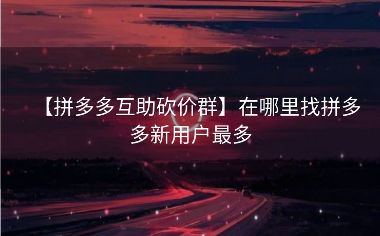 【拼多多互助砍价群】在哪里找拼多多新用户最多