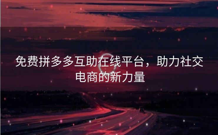 免费拼多多互助在线平台，助力社交电商的新力量