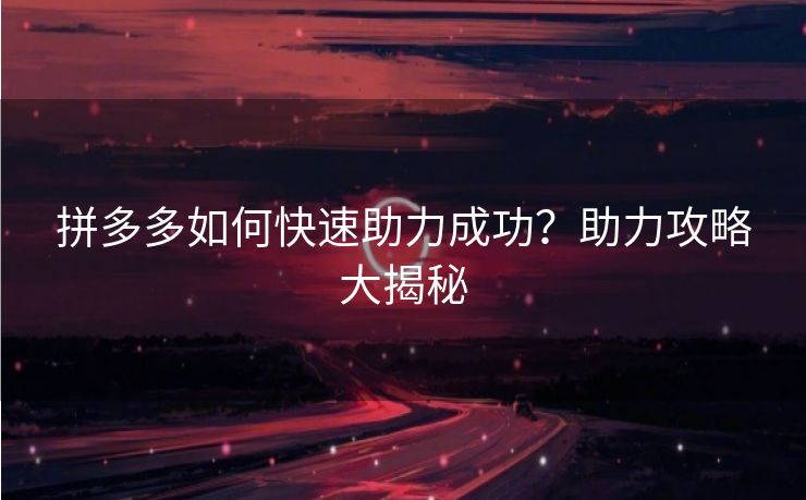 拼多多如何快速助力成功？助力攻略大揭秘
