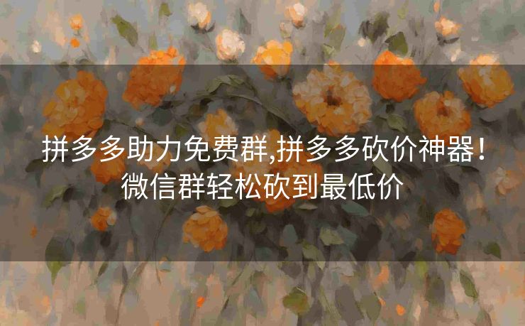 拼多多助力免费群,拼多多砍价神器！微信群轻松砍到最低价