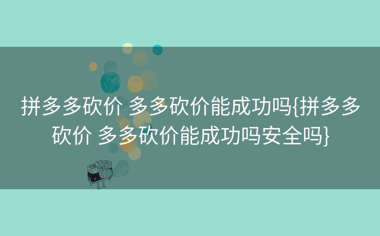 拼多多砍价 多多砍价能成功吗{拼多多砍价 多多砍价能成功吗安全吗}