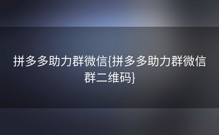 拼多多助力群微信{拼多多助力群微信群二维码}
