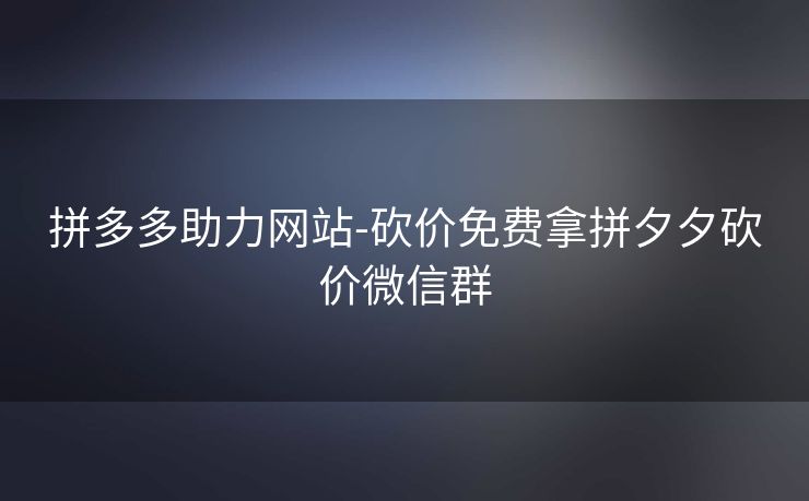 拼多多助力网站-砍价免费拿拼夕夕砍价微信群