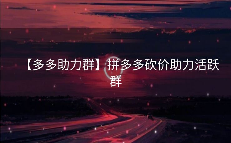 【多多助力群】拼多多砍价助力活跃群