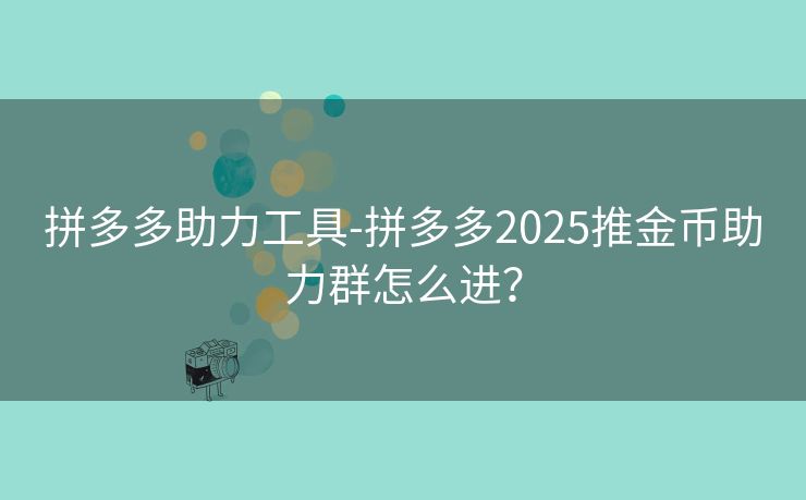 拼多多助力工具-拼多多2025推金币助力群怎么进？