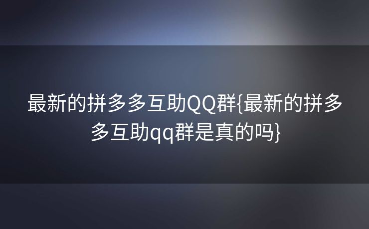 最新的拼多多互助QQ群{最新的拼多多互助qq群是真的吗}