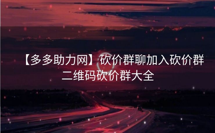 【多多助力网】砍价群聊加入砍价群二维码砍价群大全