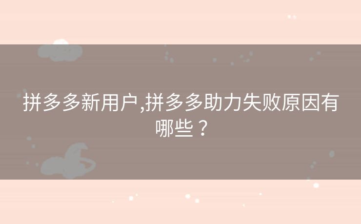 拼多多新用户,拼多多助力失败原因有哪些 ？