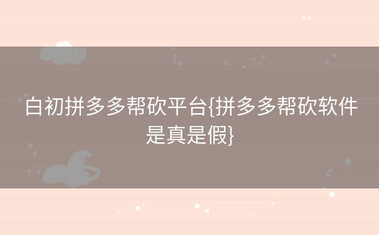 白初拼多多帮砍平台{拼多多帮砍软件是真是假}