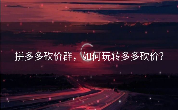 拼多多砍价群，如何玩转多多砍价？