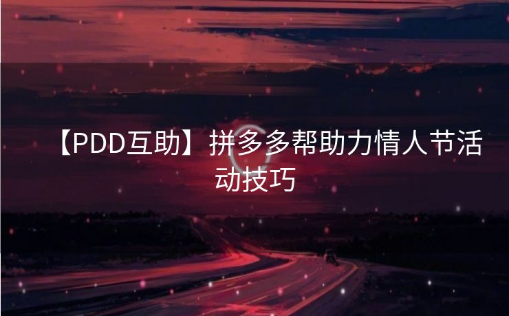 【PDD互助】拼多多帮助力情人节活动技巧