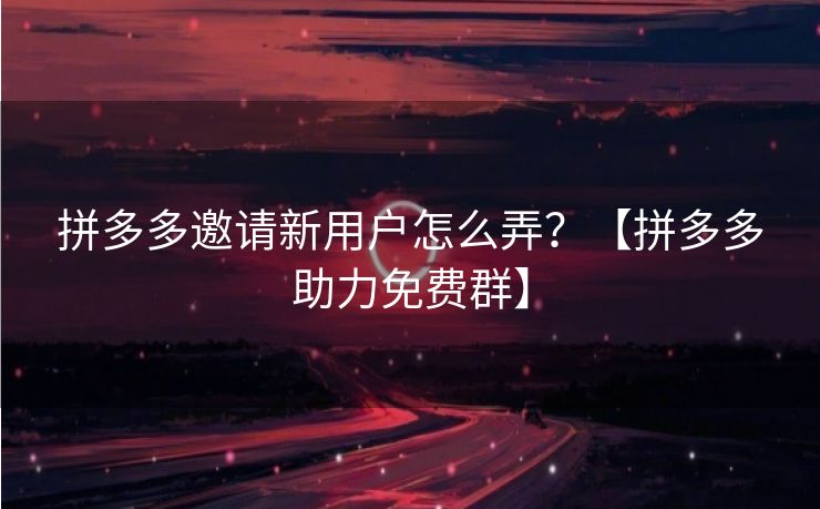 拼多多邀请新用户怎么弄？【拼多多助力免费群】