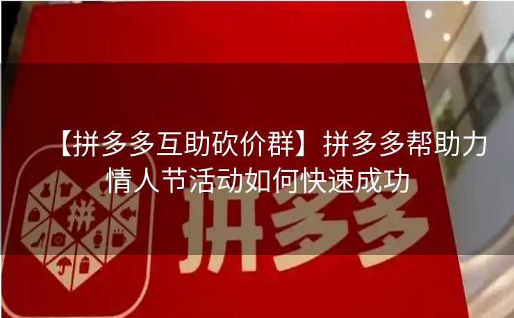 【拼多多互助砍价群】拼多多帮助力情人节活动如何快速成功