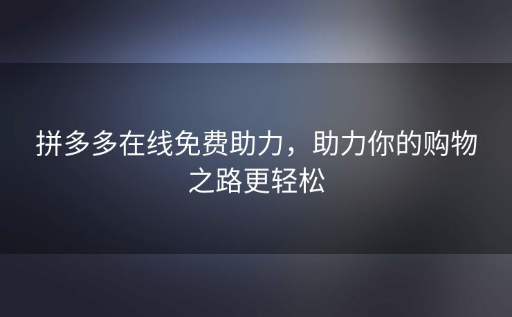 拼多多在线免费助力，助力你的购物之路更轻松