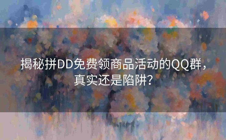 揭秘拼DD免费领商品活动的QQ群，真实还是陷阱？