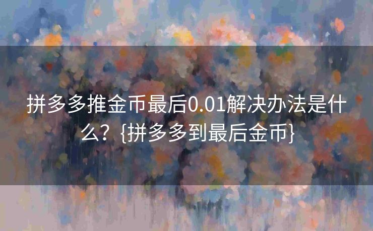拼多多推金币最后0.01解决办法是什么？{拼多多到最后金币}