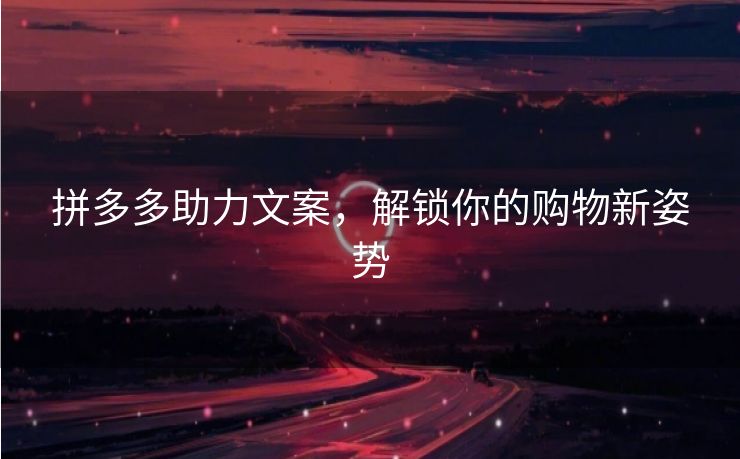拼多多助力文案，解锁你的购物新姿势