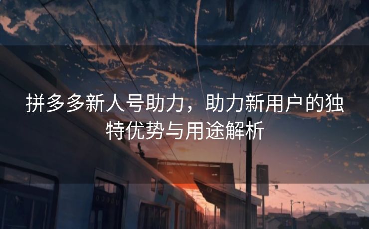 拼多多新人号助力，助力新用户的独特优势与用途解析