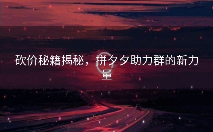 砍价秘籍揭秘，拼夕夕助力群的新力量