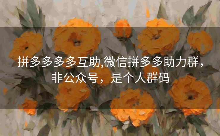 拼多多多多互助,微信拼多多助力群，非公众号，是个人群码