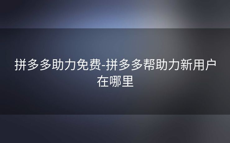拼多多助力免费-拼多多帮助力新用户在哪里