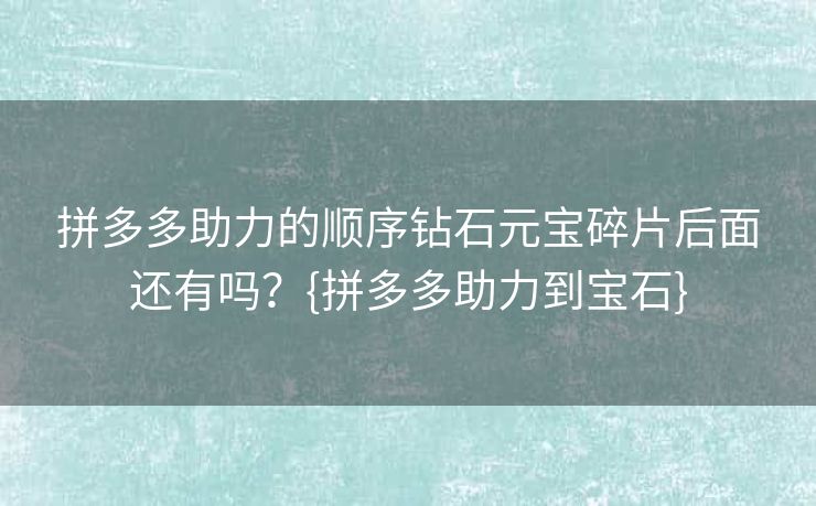 拼多多助力的顺序钻石元宝碎片后面还有吗？{拼多多助力到宝石}