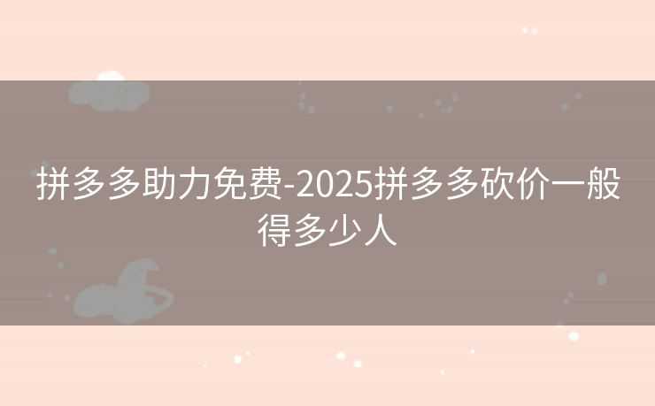 拼多多助力免费-2025拼多多砍价一般得多少人