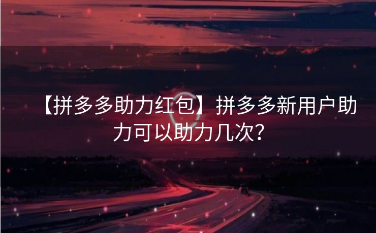 【拼多多助力红包】拼多多新用户助力可以助力几次？