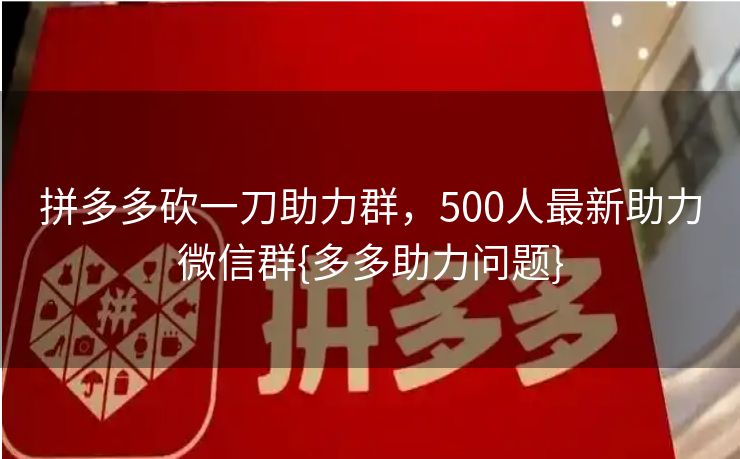 拼多多砍一刀助力群，500人最新助力微信群{多多助力问题}