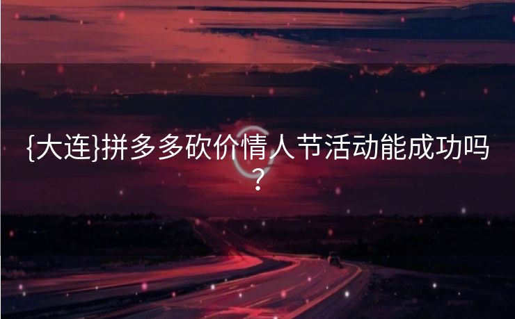 {大连}拼多多砍价情人节活动能成功吗？
