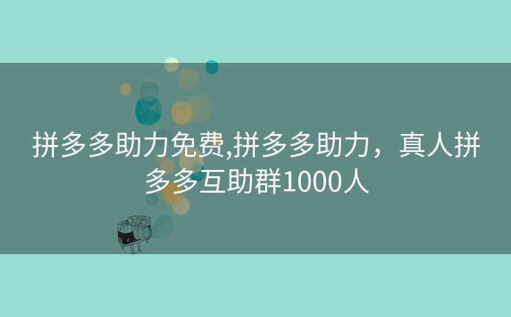 拼多多助力免费,拼多多助力，真人拼多多互助群1000人