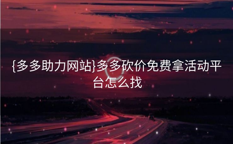 {多多助力网站}多多砍价免费拿活动平台怎么找