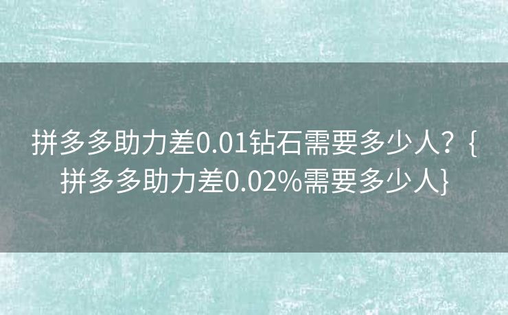 拼多多助力差0.01钻石需要多少人？{拼多多助力差0.02%需要多少人}