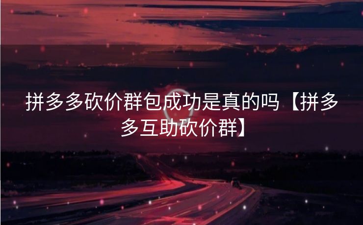 拼多多砍价群包成功是真的吗【拼多多互助砍价群】